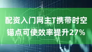 配资入门网主T携带时空锚点可使效率提升27%
