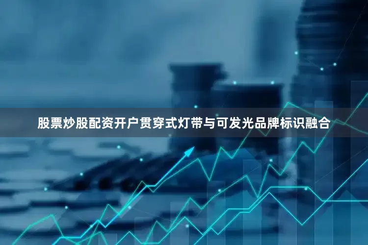 股票炒股配资开户贯穿式灯带与可发光品牌标识融合