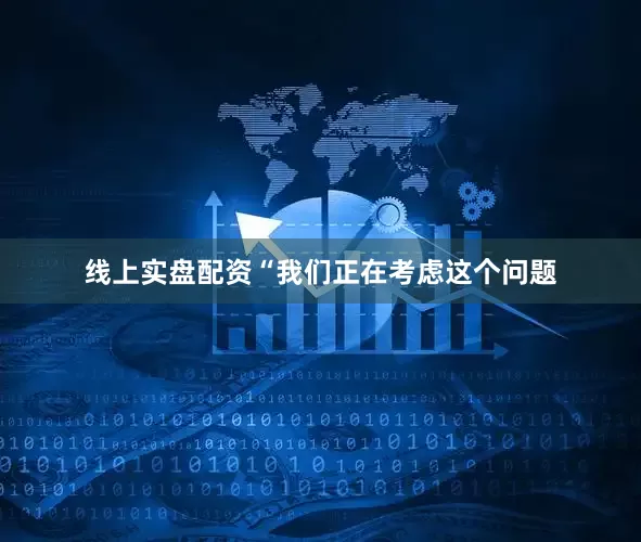 线上实盘配资　　“我们正在考虑这个问题