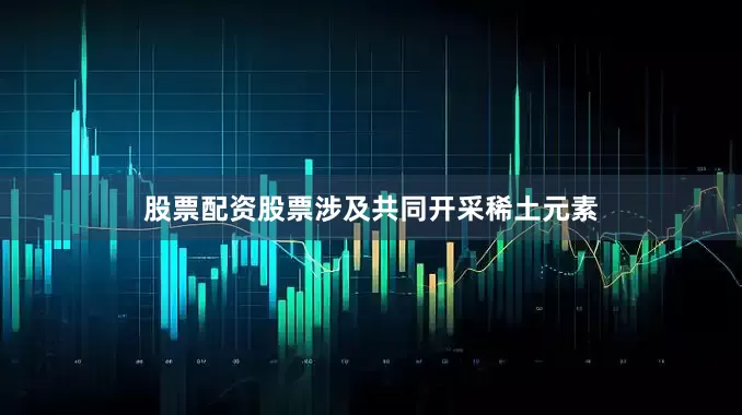 股票配资股票涉及共同开采稀土元素