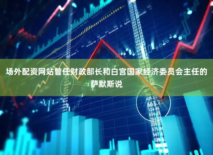 场外配资网站曾任财政部长和白宫国家经济委员会主任的萨默斯说
