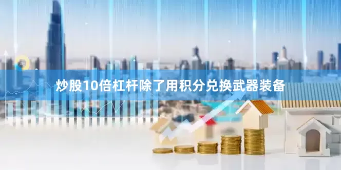 炒股10倍杠杆除了用积分兑换武器装备