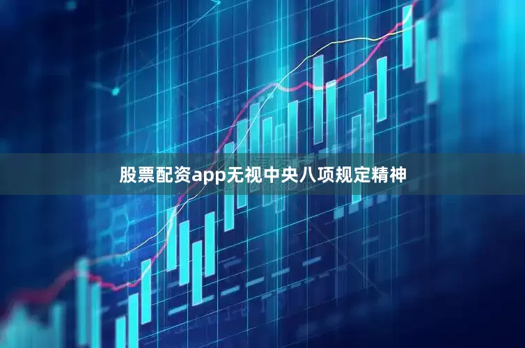 股票配资app无视中央八项规定精神
