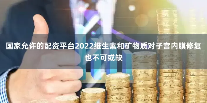 国家允许的配资平台2022维生素和矿物质对子宫内膜修复也不可或缺
