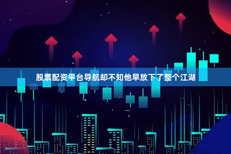 股票配资平台导航却不知他早放下了整个江湖