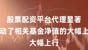 股票配资平台代理显著推动了相关基金净值的大幅上行